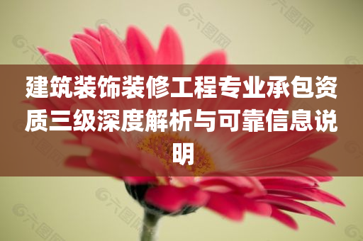 建筑装饰装修工程专业承包资质三级深度解析与可靠信息说明