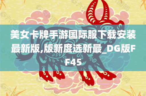 美女卡牌手游国际服下载安装最新版,版新度选新最_DG版FF45