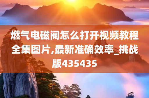 燃气电磁阀怎么打开视频教程全集图片,最新准确效率_挑战版435435