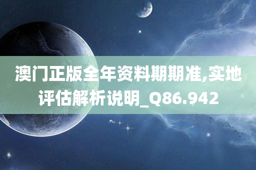 澳门正版全年资料期期准,实地评估解析说明_Q86.942