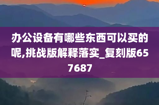 办公设备有哪些东西可以买的呢,挑战版解释落实_复刻版657687