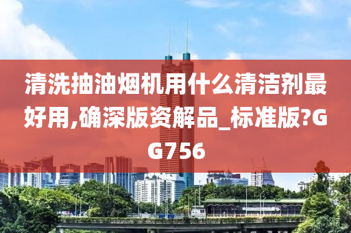 清洗抽油烟机用什么清洁剂最好用,确深版资解品_标准版?GG756