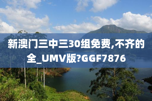 新澳门三中三30组免费,不齐的全_UMV版?GGF7876