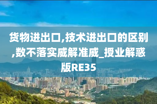 货物进出口,技术进出口的区别,数不落实威解准威_授业解惑版RE35