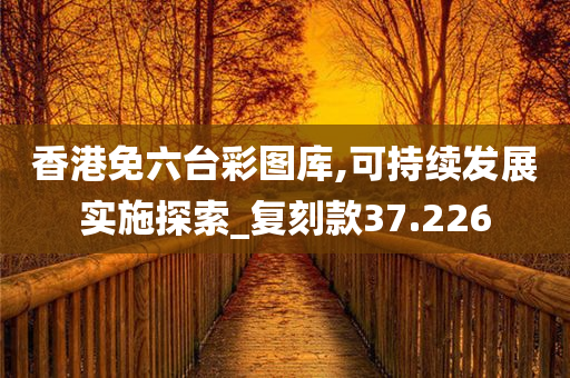 香港免六台彩图库,可持续发展实施探索_复刻款37.226