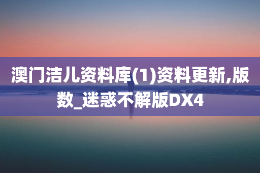 澳门洁儿资料库(1)资料更新,版数_迷惑不解版DX4