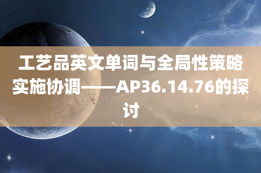 工艺品英文单词与全局性策略实施协调——AP36.14.76的探讨