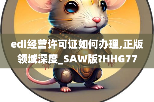 edi经营许可证如何办理,正版领域深度_SAW版?HHG77