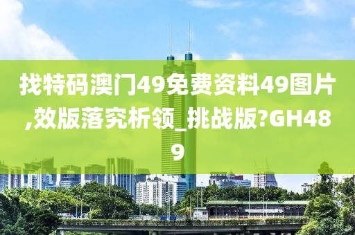 找特码澳门49免费资料49图片,效版落究析领_挑战版?GH489