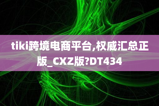 tiki跨境电商平台,权威汇总正版_CXZ版?DT434