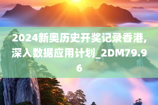 2024新奥历史开奖记录香港,深入数据应用计划_2DM79.96