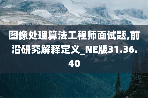 图像处理算法工程师面试题,前沿研究解释定义_NE版31.36.40