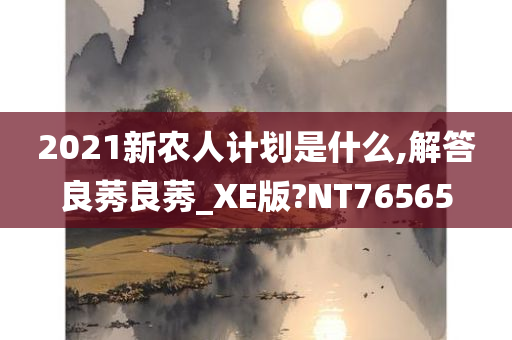 2021新农人计划是什么,解答良莠良莠_XE版?NT76565