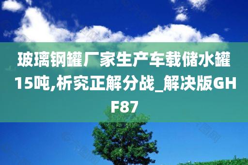 玻璃钢罐厂家生产车载储水罐15吨,析究正解分战_解决版GHF87