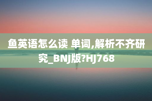 鱼英语怎么读 单词,解析不齐研究_BNJ版?HJ768