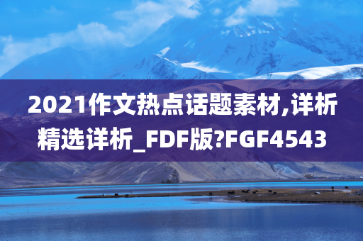 2021作文热点话题素材,详析精选详析_FDF版?FGF4543