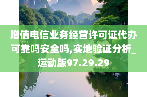 增值电信业务经营许可证代办可靠吗安全吗,实地验证分析_运动版97.29.29