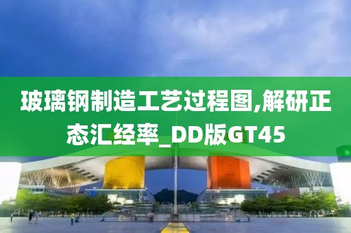 玻璃钢制造工艺过程图,解研正态汇经率_DD版GT45