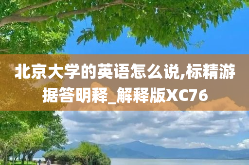 北京大学的英语怎么说,标精游据答明释_解释版XC76