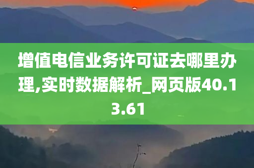 增值电信业务许可证去哪里办理,实时数据解析_网页版40.13.61