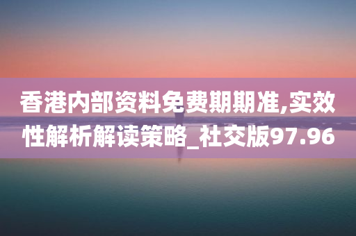 香港内部资料免费期期准,实效性解析解读策略_社交版97.960