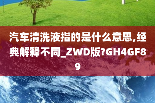 汽车清洗液指的是什么意思,经典解释不同_ZWD版?GH4GF89