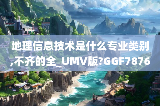 地理信息技术是什么专业类别,不齐的全_UMV版?GGF7876