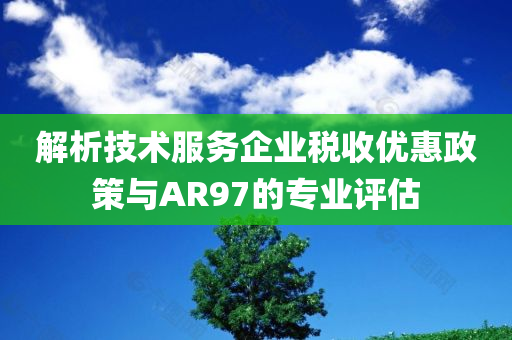 解析技术服务企业税收优惠政策与AR97的专业评估