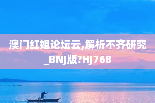 澳门红姐论坛云,解析不齐研究_BNJ版?HJ768