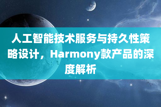 人工智能技术服务与持久性策略设计，Harmony款产品的深度解析