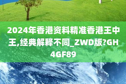 2024年香港资料精准香港王中王,经典解释不同_ZWD版?GH4GF89