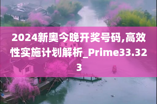 2024新奥今晚开奖号码,高效性实施计划解析_Prime33.323