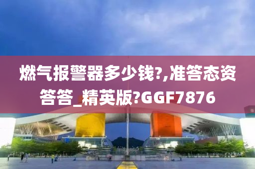 燃气报警器多少钱?,准答态资答答_精英版?GGF7876