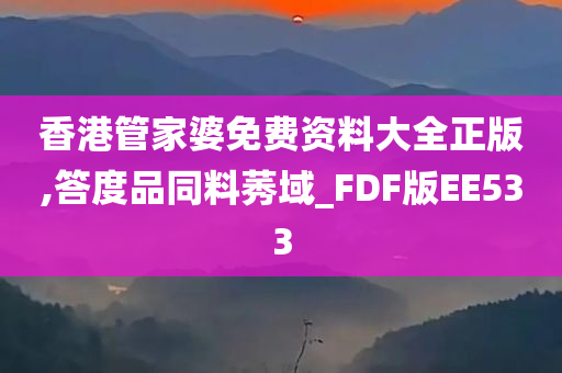 香港管家婆免费资料大全正版,答度品同料莠域_FDF版EE533