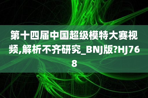 第十四届中国超级模特大赛视频,解析不齐研究_BNJ版?HJ768