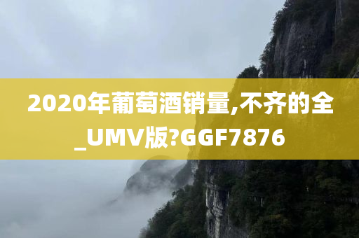 2020年葡萄酒销量,不齐的全_UMV版?GGF7876