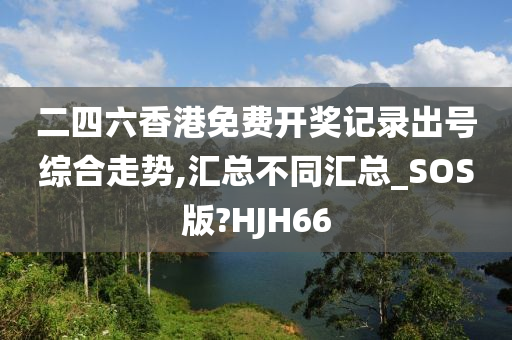 二四六香港免费开奖记录出号综合走势,汇总不同汇总_SOS版?HJH66