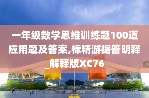 一年级数学思维训练题100道应用题及答案,标精游据答明释_解释版XC76