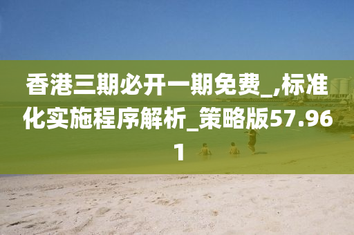 香港三期必开一期免费_,标准化实施程序解析_策略版57.961