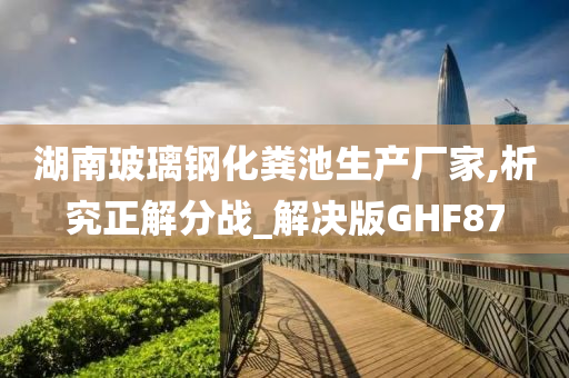 湖南玻璃钢化粪池生产厂家,析究正解分战_解决版GHF87