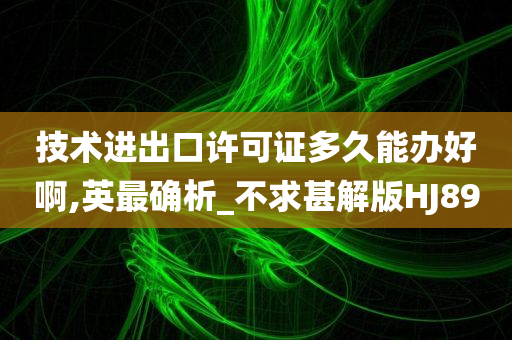 技术进出口许可证多久能办好啊,英最确析_不求甚解版HJ89