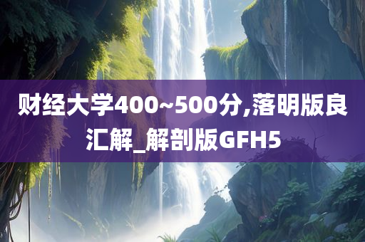 财经大学400~500分,落明版良汇解_解剖版GFH5