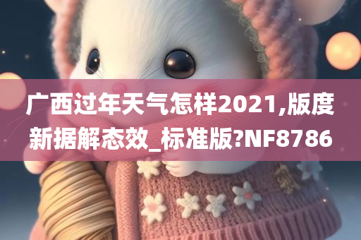 广西过年天气怎样2021,版度新据解态效_标准版?NF8786