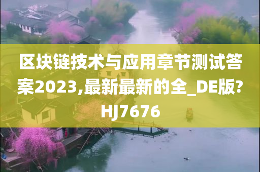 区块链技术与应用章节测试答案2023,最新最新的全_DE版?HJ7676