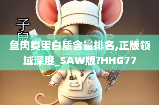 鱼肉类蛋白质含量排名,正版领域深度_SAW版?HHG77