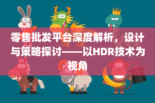 零售批发平台深度解析，设计与策略探讨——以HDR技术为视角