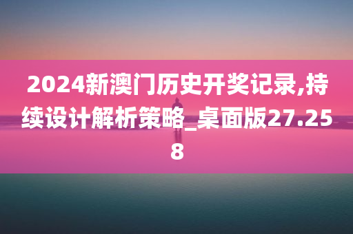 2024新澳门历史开奖记录,持续设计解析策略_桌面版27.258