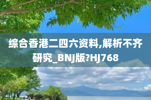 综合香港二四六资料,解析不齐研究_BNJ版?HJ768