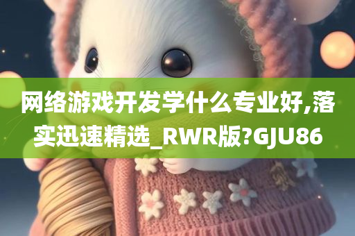 网络游戏开发学什么专业好,落实迅速精选_RWR版?GJU86