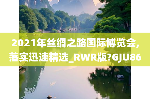 2021年丝绸之路国际博览会,落实迅速精选_RWR版?GJU86